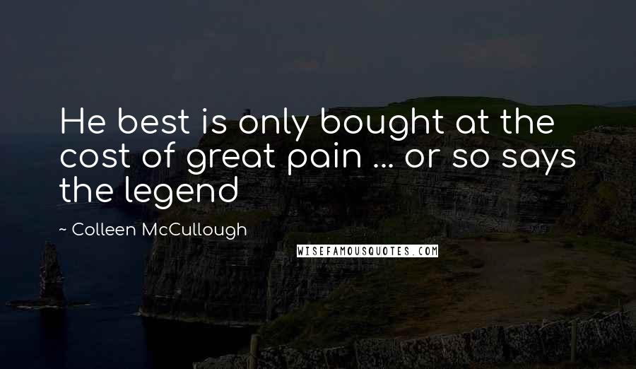 Colleen McCullough Quotes: He best is only bought at the cost of great pain ... or so says the legend