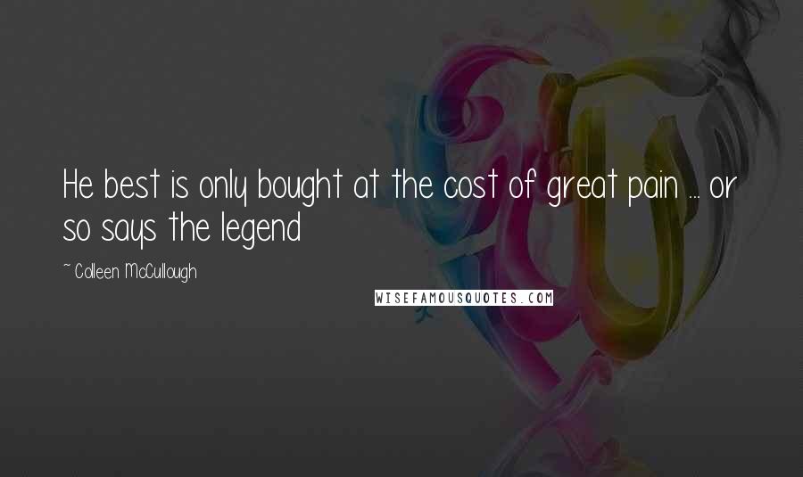 Colleen McCullough Quotes: He best is only bought at the cost of great pain ... or so says the legend