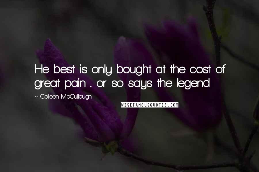 Colleen McCullough Quotes: He best is only bought at the cost of great pain ... or so says the legend