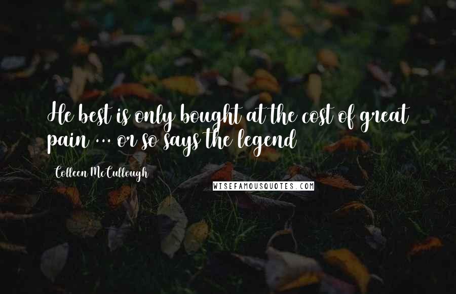 Colleen McCullough Quotes: He best is only bought at the cost of great pain ... or so says the legend