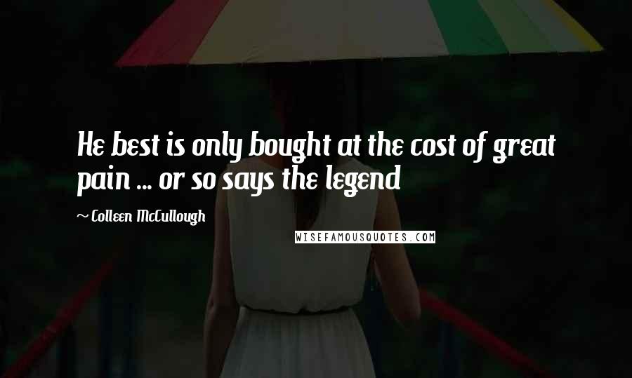 Colleen McCullough Quotes: He best is only bought at the cost of great pain ... or so says the legend