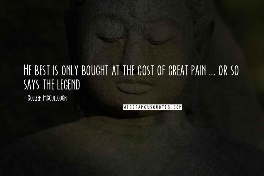 Colleen McCullough Quotes: He best is only bought at the cost of great pain ... or so says the legend