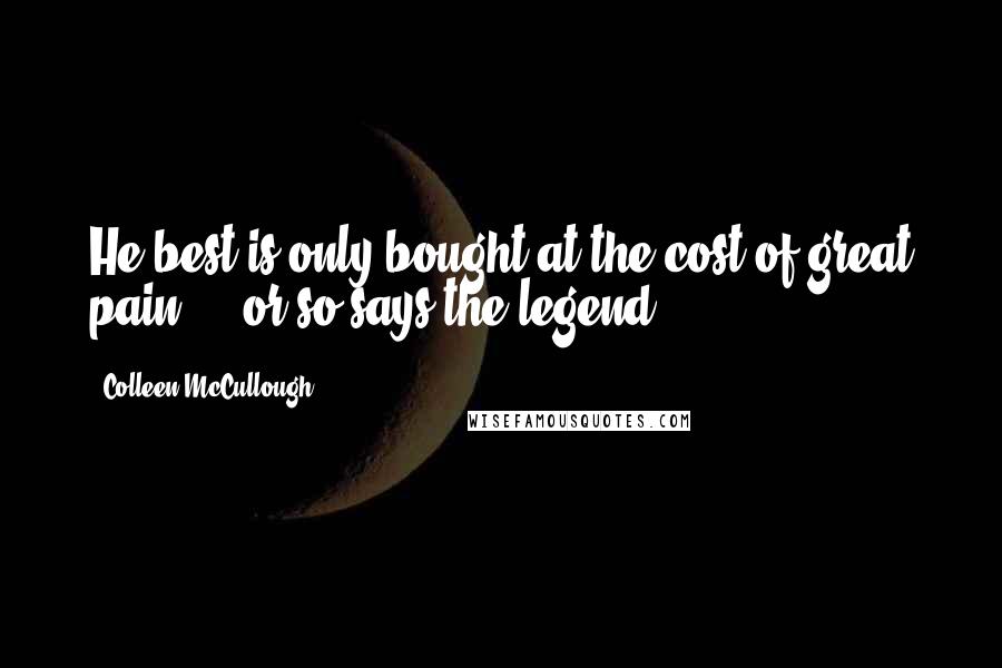 Colleen McCullough Quotes: He best is only bought at the cost of great pain ... or so says the legend