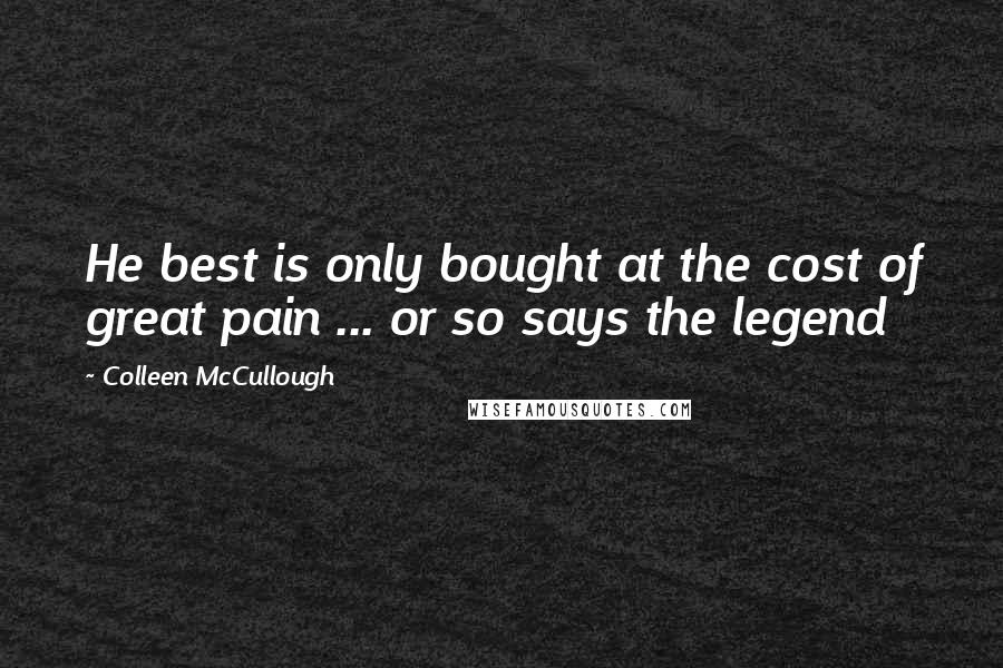 Colleen McCullough Quotes: He best is only bought at the cost of great pain ... or so says the legend