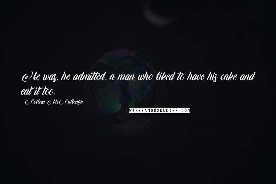 Colleen McCullough Quotes: He was, he admitted, a man who liked to have his cake and eat it too.