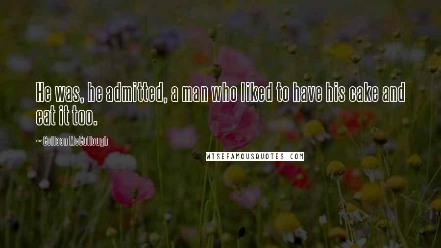 Colleen McCullough Quotes: He was, he admitted, a man who liked to have his cake and eat it too.
