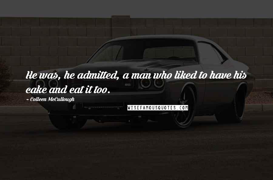 Colleen McCullough Quotes: He was, he admitted, a man who liked to have his cake and eat it too.