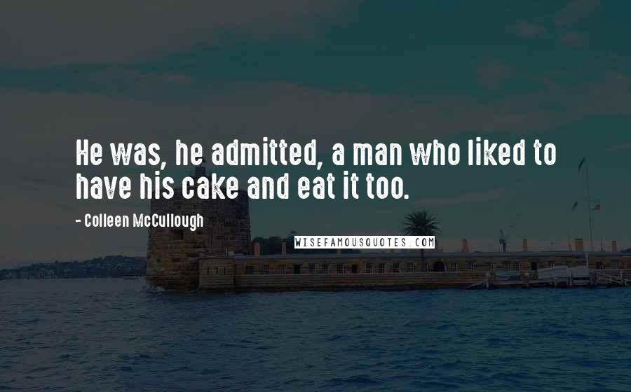 Colleen McCullough Quotes: He was, he admitted, a man who liked to have his cake and eat it too.