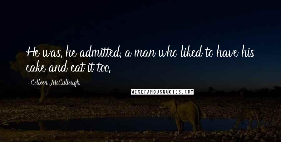 Colleen McCullough Quotes: He was, he admitted, a man who liked to have his cake and eat it too.