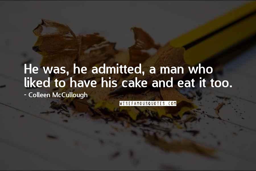 Colleen McCullough Quotes: He was, he admitted, a man who liked to have his cake and eat it too.