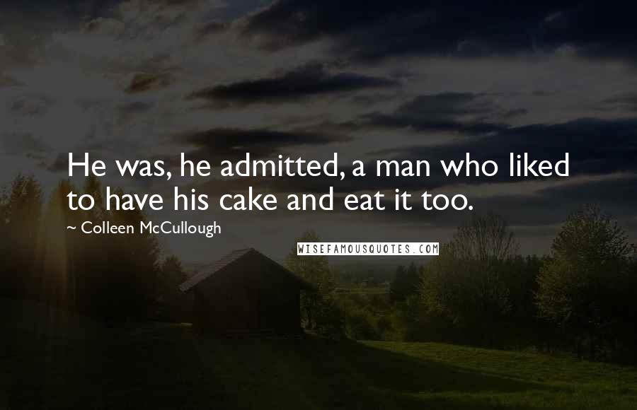Colleen McCullough Quotes: He was, he admitted, a man who liked to have his cake and eat it too.