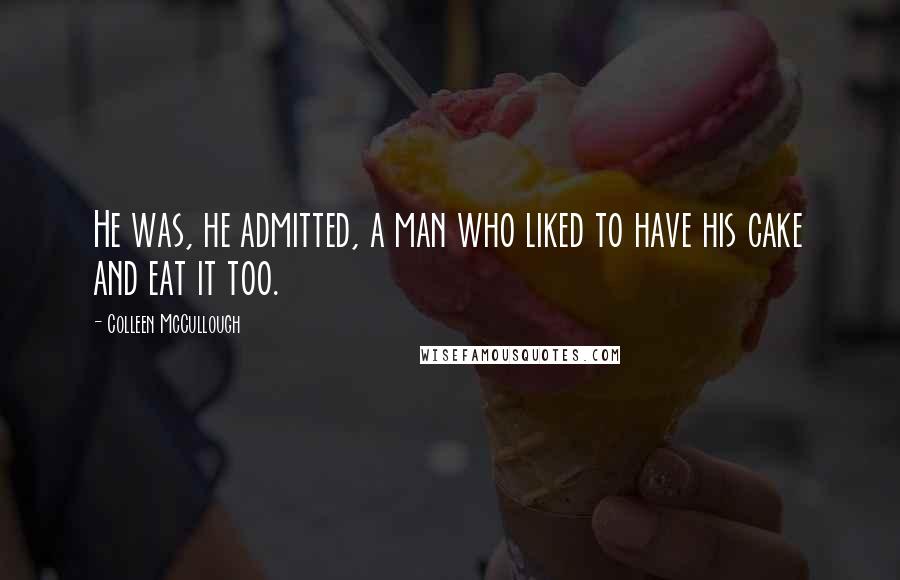 Colleen McCullough Quotes: He was, he admitted, a man who liked to have his cake and eat it too.