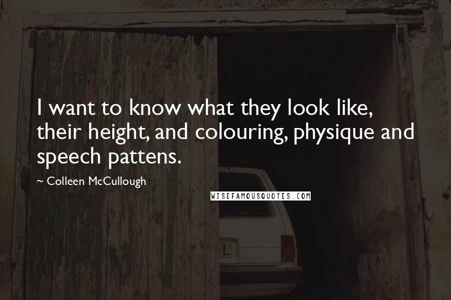 Colleen McCullough Quotes: I want to know what they look like, their height, and colouring, physique and speech pattens.
