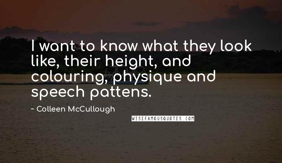 Colleen McCullough Quotes: I want to know what they look like, their height, and colouring, physique and speech pattens.