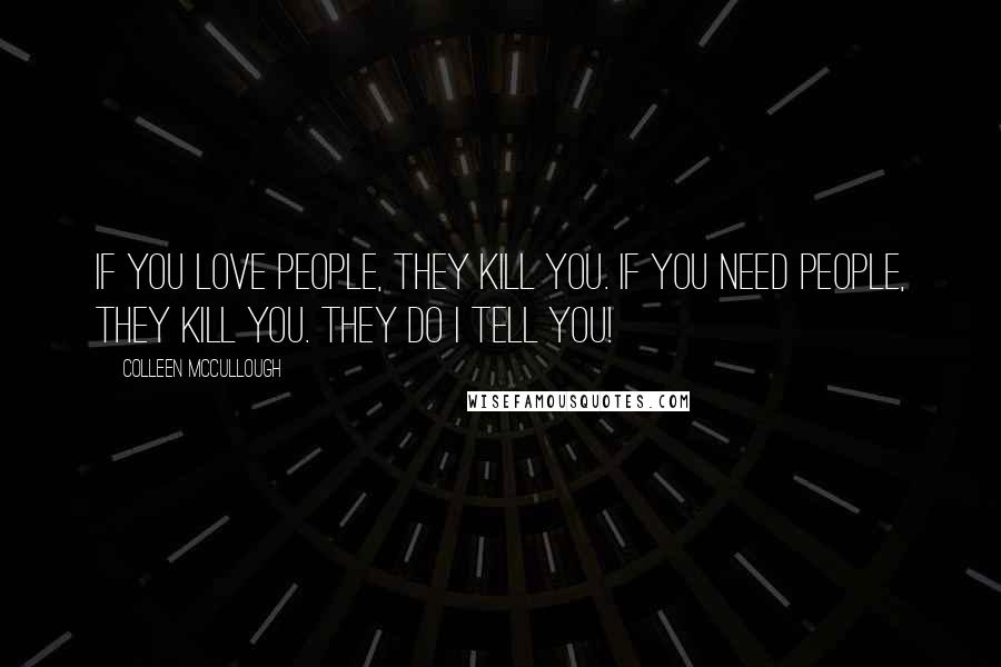 Colleen McCullough Quotes: If you love people, they kill you. If you need people, they kill you. They do I tell you!