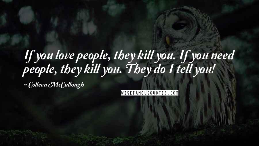 Colleen McCullough Quotes: If you love people, they kill you. If you need people, they kill you. They do I tell you!