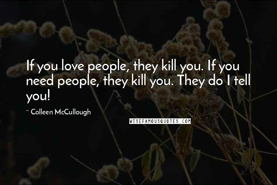 Colleen McCullough Quotes: If you love people, they kill you. If you need people, they kill you. They do I tell you!