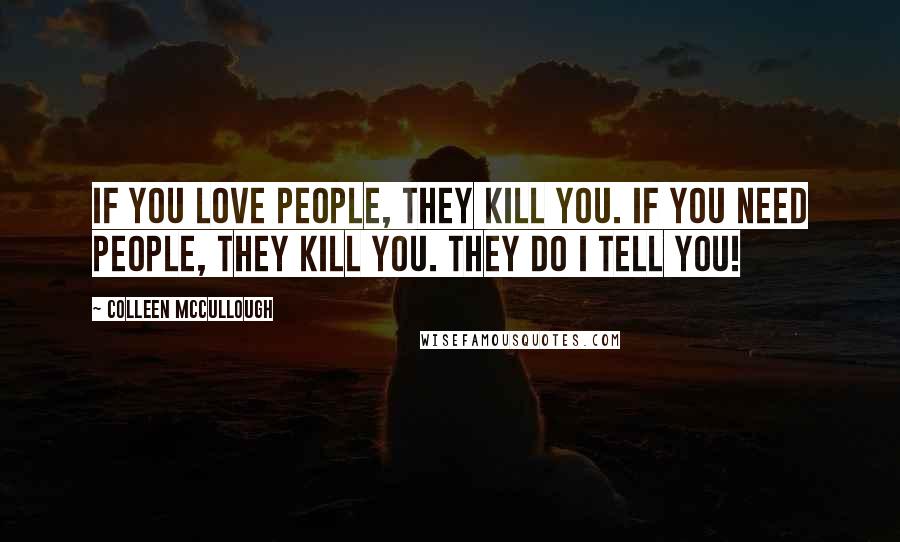 Colleen McCullough Quotes: If you love people, they kill you. If you need people, they kill you. They do I tell you!