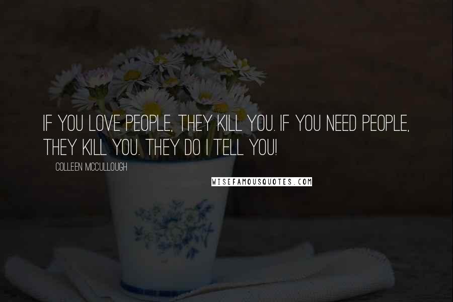 Colleen McCullough Quotes: If you love people, they kill you. If you need people, they kill you. They do I tell you!