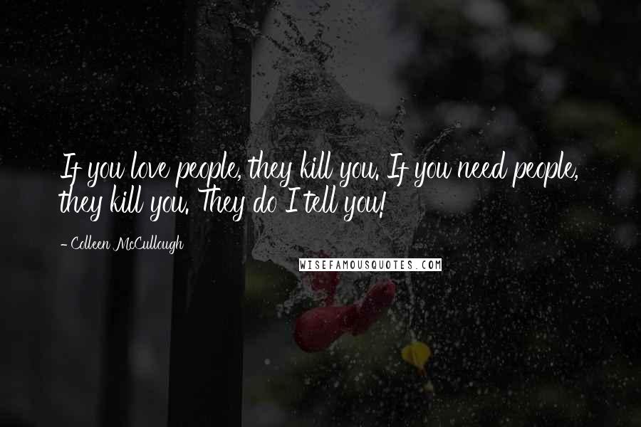 Colleen McCullough Quotes: If you love people, they kill you. If you need people, they kill you. They do I tell you!