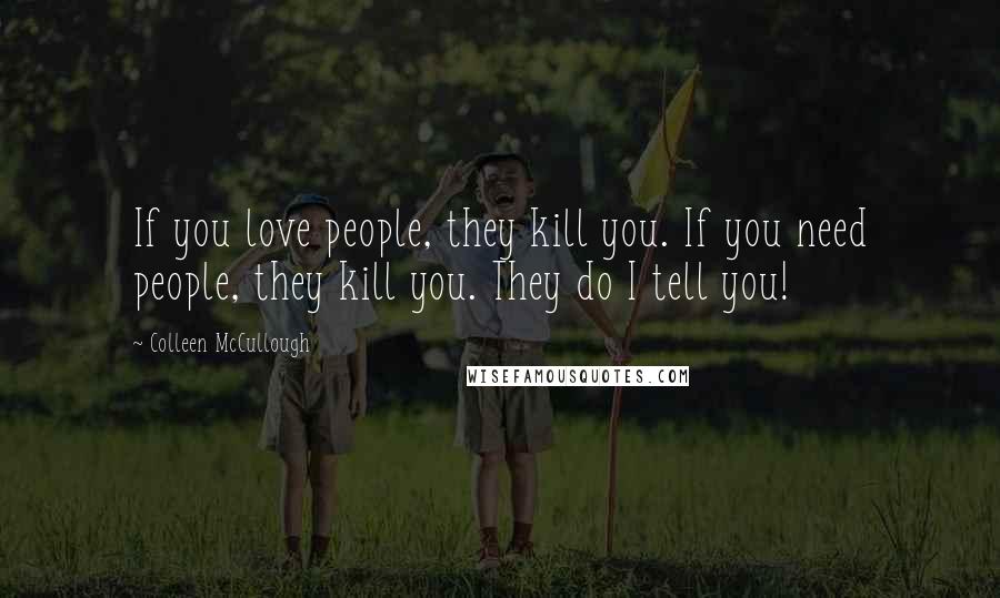 Colleen McCullough Quotes: If you love people, they kill you. If you need people, they kill you. They do I tell you!