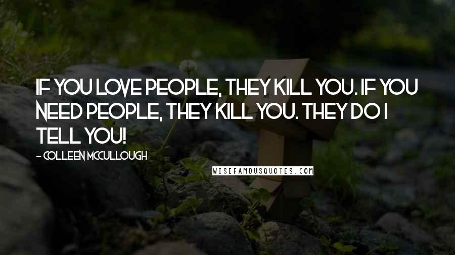 Colleen McCullough Quotes: If you love people, they kill you. If you need people, they kill you. They do I tell you!