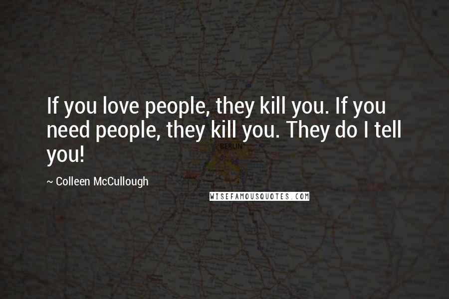 Colleen McCullough Quotes: If you love people, they kill you. If you need people, they kill you. They do I tell you!