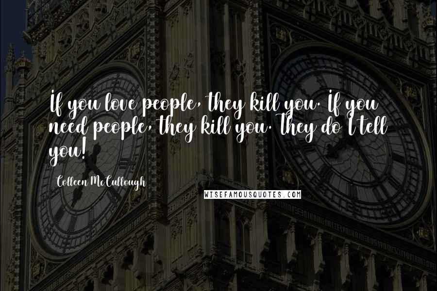 Colleen McCullough Quotes: If you love people, they kill you. If you need people, they kill you. They do I tell you!