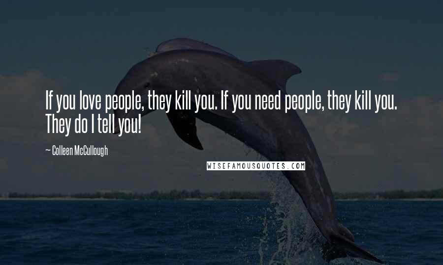 Colleen McCullough Quotes: If you love people, they kill you. If you need people, they kill you. They do I tell you!