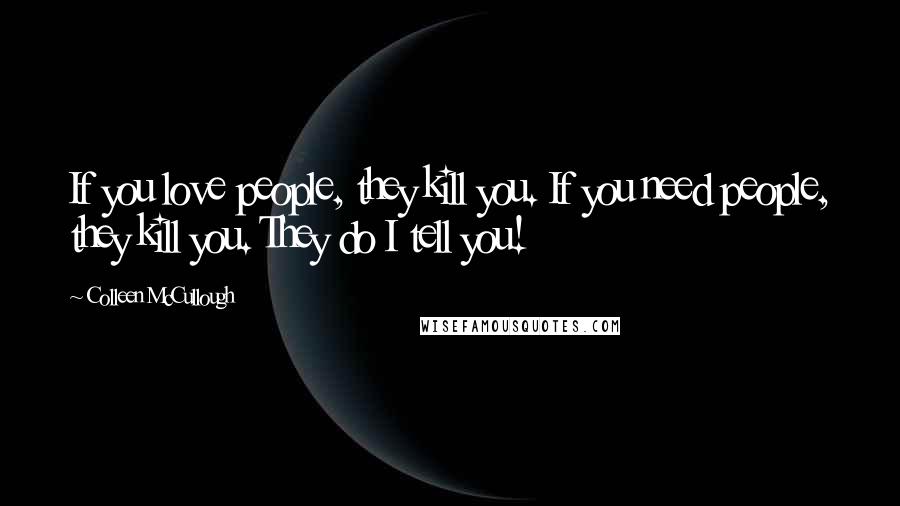 Colleen McCullough Quotes: If you love people, they kill you. If you need people, they kill you. They do I tell you!