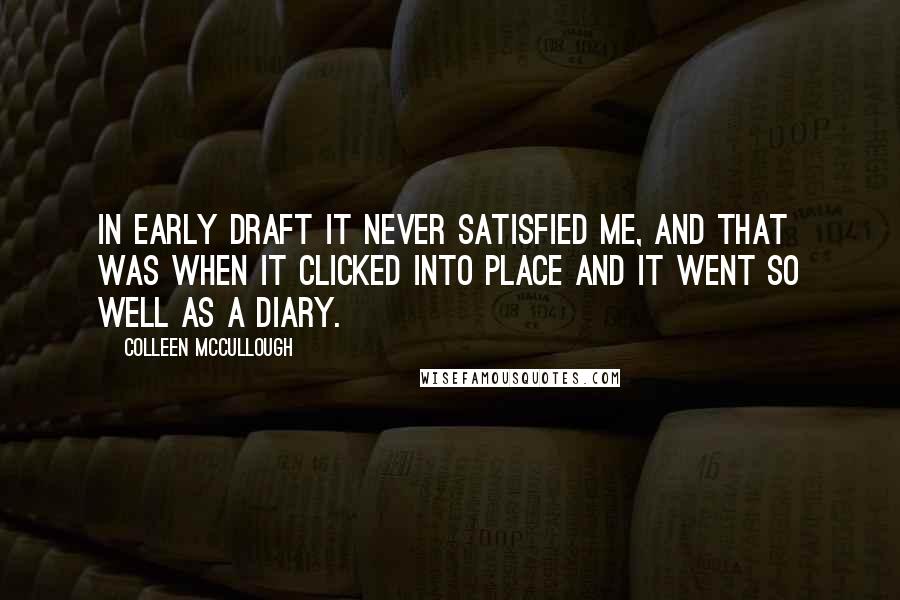 Colleen McCullough Quotes: In early draft it never satisfied me, and that was when it clicked into place and it went so well as a diary.