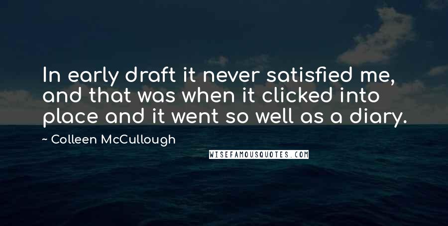 Colleen McCullough Quotes: In early draft it never satisfied me, and that was when it clicked into place and it went so well as a diary.