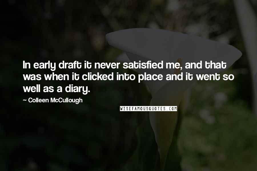 Colleen McCullough Quotes: In early draft it never satisfied me, and that was when it clicked into place and it went so well as a diary.