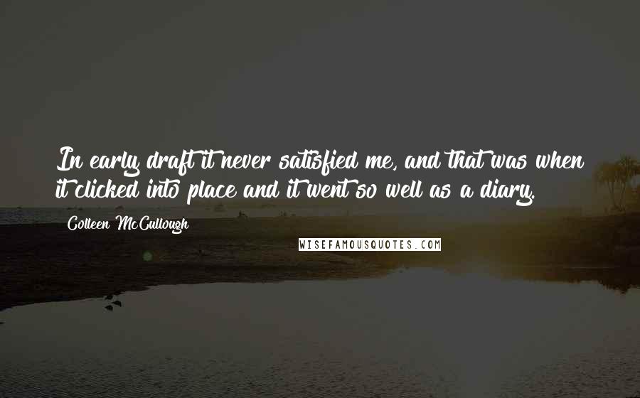 Colleen McCullough Quotes: In early draft it never satisfied me, and that was when it clicked into place and it went so well as a diary.