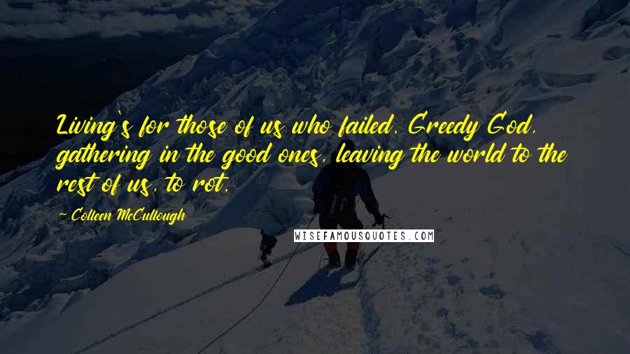Colleen McCullough Quotes: Living's for those of us who failed. Greedy God, gathering in the good ones, leaving the world to the rest of us, to rot.