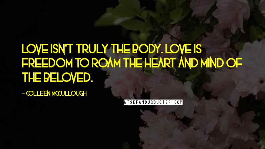 Colleen McCullough Quotes: Love isn't truly the body. Love is freedom to roam the heart and mind of the beloved.