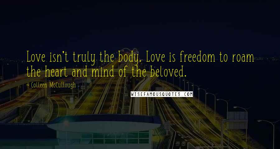 Colleen McCullough Quotes: Love isn't truly the body. Love is freedom to roam the heart and mind of the beloved.