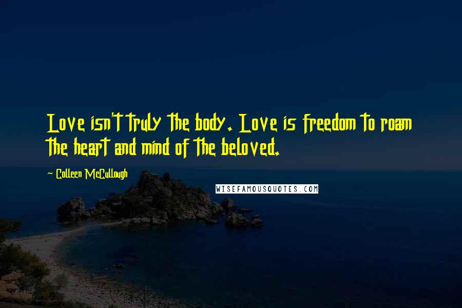 Colleen McCullough Quotes: Love isn't truly the body. Love is freedom to roam the heart and mind of the beloved.