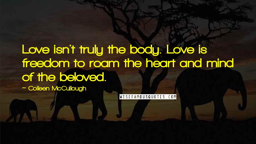 Colleen McCullough Quotes: Love isn't truly the body. Love is freedom to roam the heart and mind of the beloved.