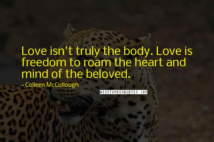 Colleen McCullough Quotes: Love isn't truly the body. Love is freedom to roam the heart and mind of the beloved.