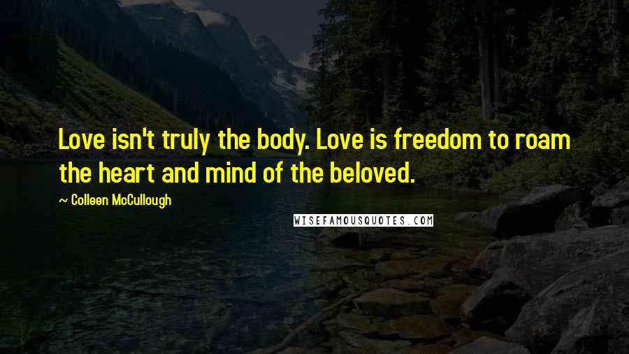 Colleen McCullough Quotes: Love isn't truly the body. Love is freedom to roam the heart and mind of the beloved.