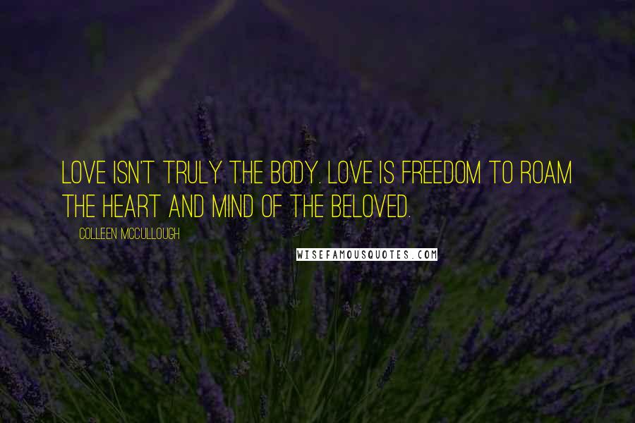 Colleen McCullough Quotes: Love isn't truly the body. Love is freedom to roam the heart and mind of the beloved.