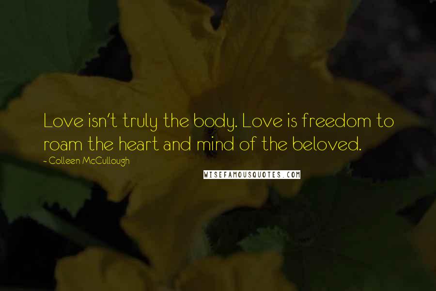 Colleen McCullough Quotes: Love isn't truly the body. Love is freedom to roam the heart and mind of the beloved.