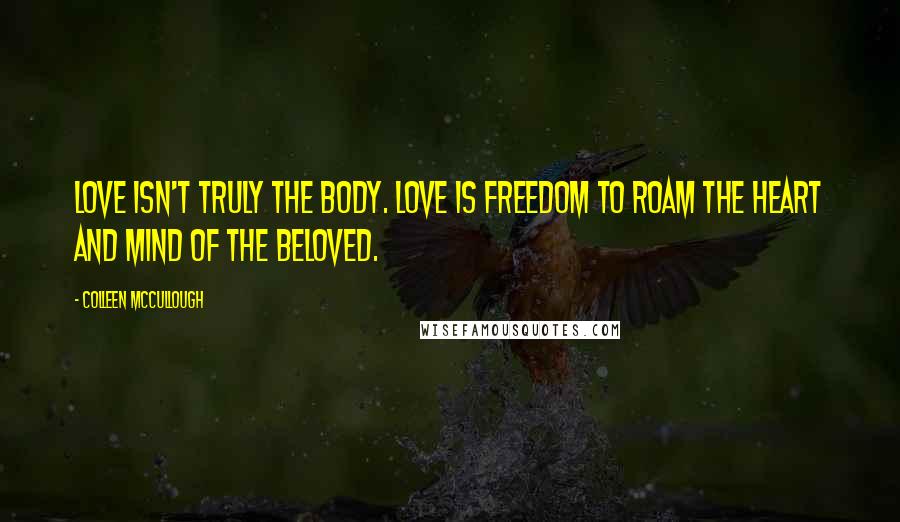 Colleen McCullough Quotes: Love isn't truly the body. Love is freedom to roam the heart and mind of the beloved.