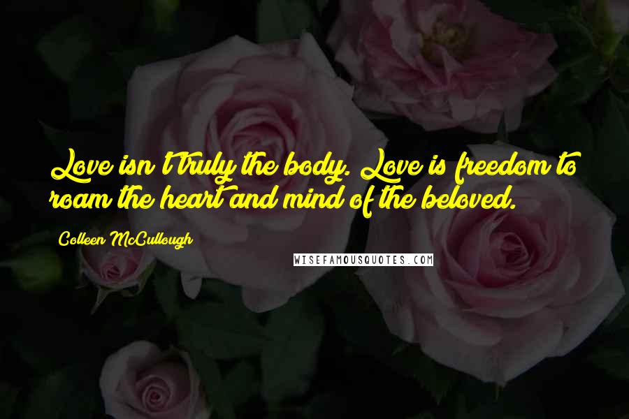 Colleen McCullough Quotes: Love isn't truly the body. Love is freedom to roam the heart and mind of the beloved.