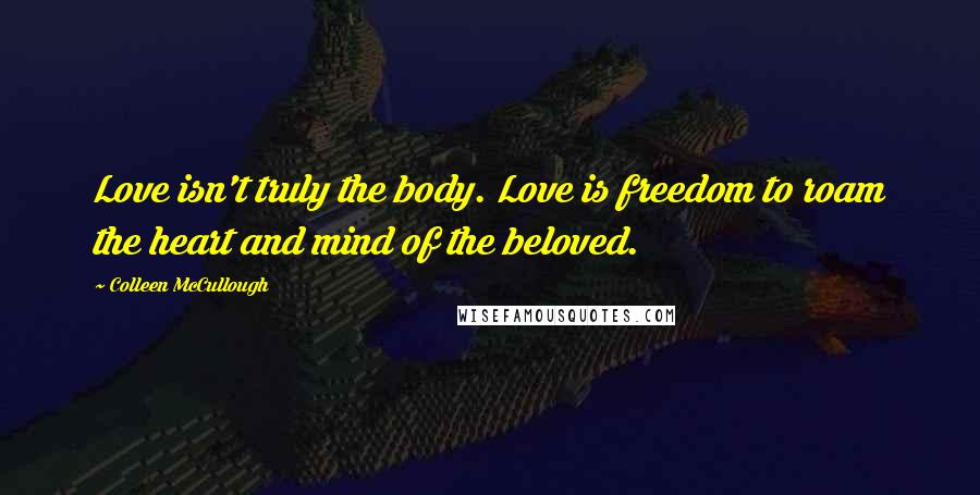 Colleen McCullough Quotes: Love isn't truly the body. Love is freedom to roam the heart and mind of the beloved.