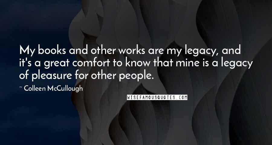 Colleen McCullough Quotes: My books and other works are my legacy, and it's a great comfort to know that mine is a legacy of pleasure for other people.