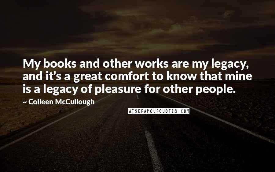 Colleen McCullough Quotes: My books and other works are my legacy, and it's a great comfort to know that mine is a legacy of pleasure for other people.