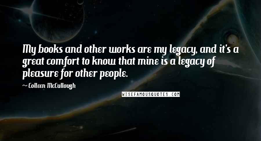 Colleen McCullough Quotes: My books and other works are my legacy, and it's a great comfort to know that mine is a legacy of pleasure for other people.