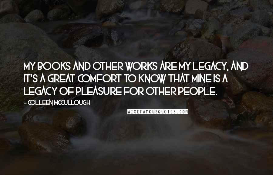 Colleen McCullough Quotes: My books and other works are my legacy, and it's a great comfort to know that mine is a legacy of pleasure for other people.